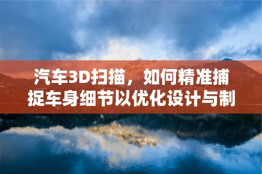 汽车3D扫描，如何精准捕捉车身细节以优化设计与制造？