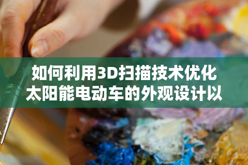 如何利用3D扫描技术优化太阳能电动车的外观设计以提升能效？