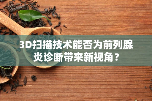 3D扫描技术能否为前列腺炎诊断带来新视角？