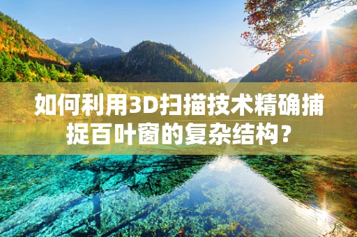 如何利用3D扫描技术精确捕捉百叶窗的复杂结构？