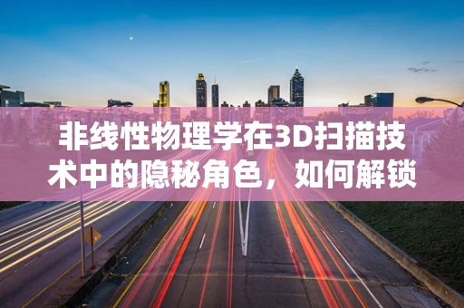 非线性物理学在3D扫描技术中的隐秘角色，如何解锁未知的扫描维度？