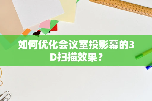 如何优化会议室投影幕的3D扫描效果？