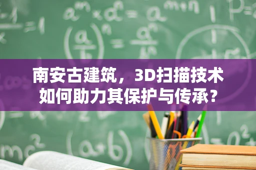 南安古建筑，3D扫描技术如何助力其保护与传承？
