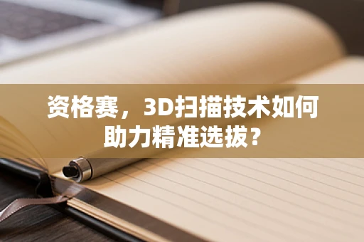 资格赛，3D扫描技术如何助力精准选拔？