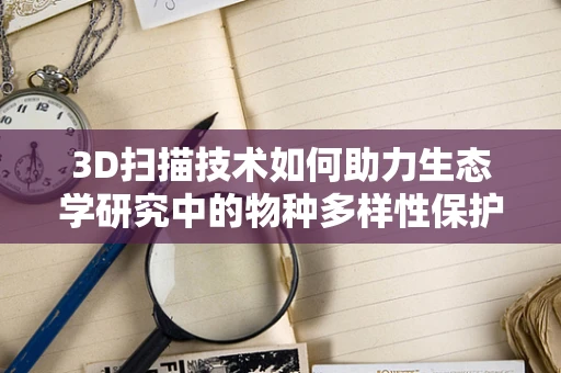 3D扫描技术如何助力生态学研究中的物种多样性保护？
