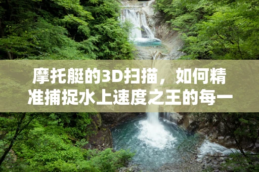 摩托艇的3D扫描，如何精准捕捉水上速度之王的每一寸细节？