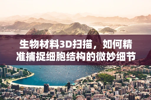 生物材料3D扫描，如何精准捕捉细胞结构的微妙细节？