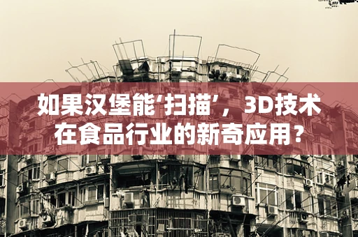 如果汉堡能‘扫描’，3D技术在食品行业的新奇应用？