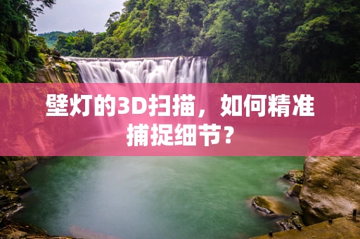 壁灯的3D扫描，如何精准捕捉细节？