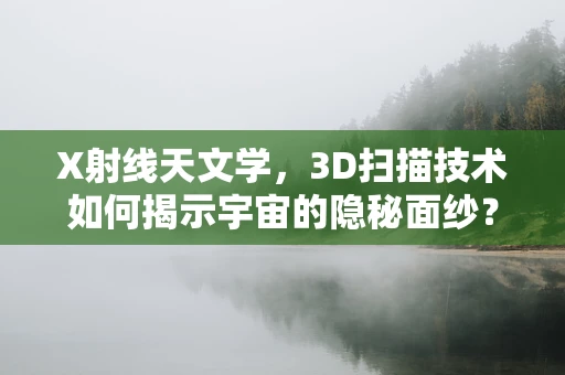 X射线天文学，3D扫描技术如何揭示宇宙的隐秘面纱？