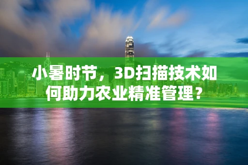 小暑时节，3D扫描技术如何助力农业精准管理？