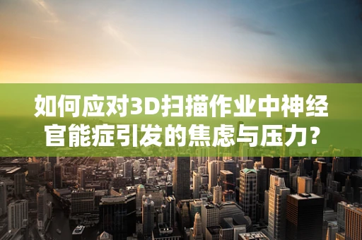如何应对3D扫描作业中神经官能症引发的焦虑与压力？