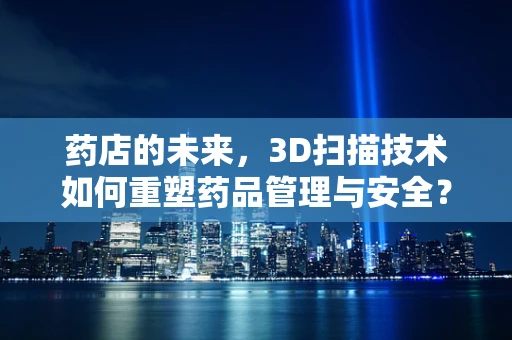 药店的未来，3D扫描技术如何重塑药品管理与安全？