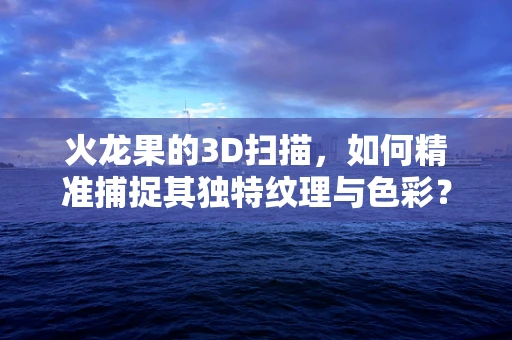 火龙果的3D扫描，如何精准捕捉其独特纹理与色彩？