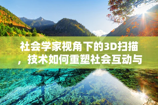 社会学家视角下的3D扫描，技术如何重塑社会互动与身份认同？