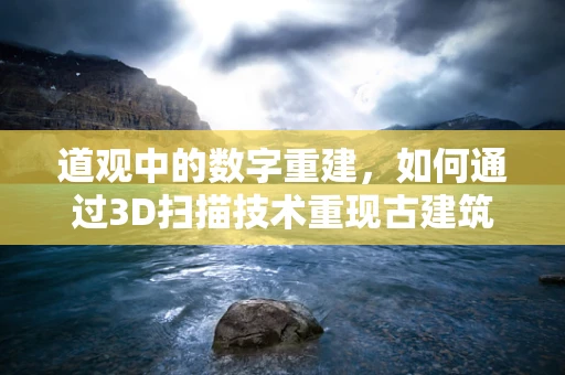 道观中的数字重建，如何通过3D扫描技术重现古建筑的神韵？
