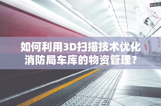 如何利用3D扫描技术优化消防局车库的物资管理？