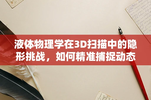液体物理学在3D扫描中的隐形挑战，如何精准捕捉动态变化？