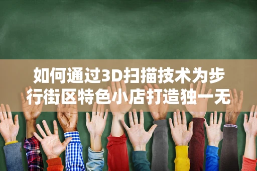 如何通过3D扫描技术为步行街区特色小店打造独一无二的数字孪生？