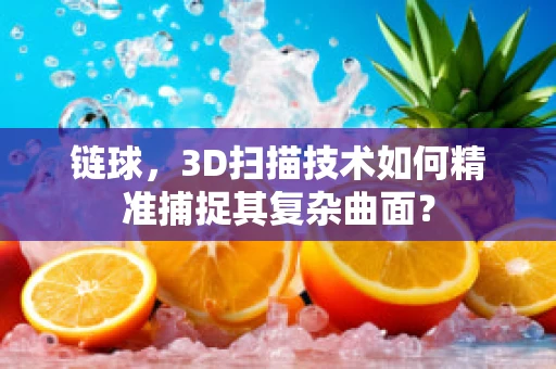 链球，3D扫描技术如何精准捕捉其复杂曲面？