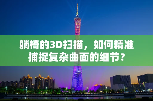 躺椅的3D扫描，如何精准捕捉复杂曲面的细节？