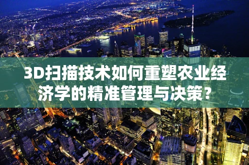 3D扫描技术如何重塑农业经济学的精准管理与决策？