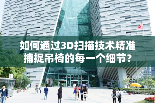 如何通过3D扫描技术精准捕捉吊椅的每一个细节？