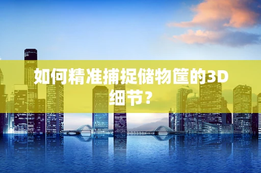 如何精准捕捉储物筐的3D细节？