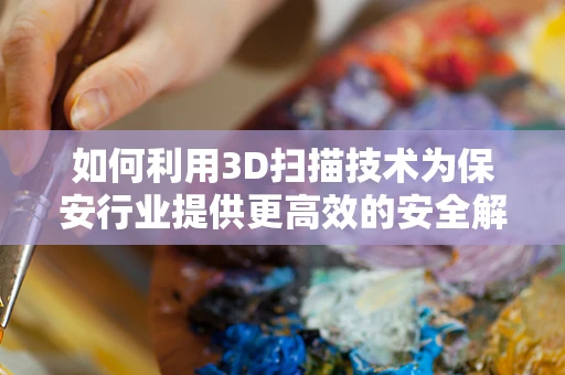 如何利用3D扫描技术为保安行业提供更高效的安全解决方案？