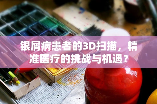 银屑病患者的3D扫描，精准医疗的挑战与机遇？