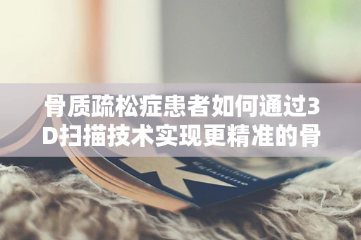 骨质疏松症患者如何通过3D扫描技术实现更精准的骨骼健康监测？