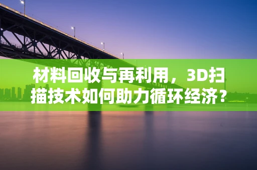 材料回收与再利用，3D扫描技术如何助力循环经济？