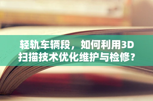 轻轨车辆段，如何利用3D扫描技术优化维护与检修？