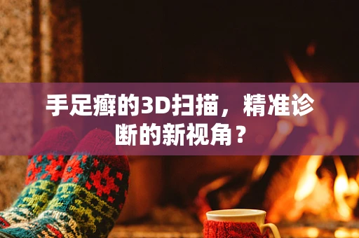 手足癣的3D扫描，精准诊断的新视角？