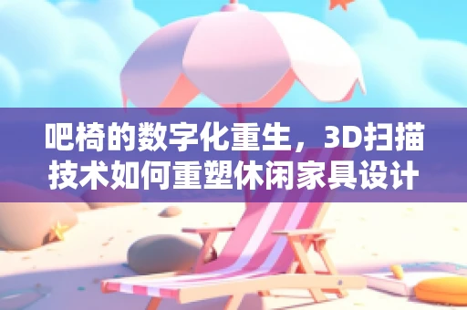 吧椅的数字化重生，3D扫描技术如何重塑休闲家具设计？