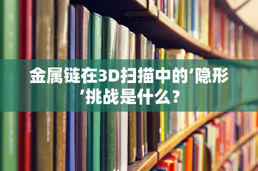 金属链在3D扫描中的‘隐形’挑战是什么？
