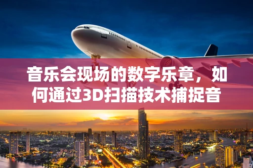 音乐会现场的数字乐章，如何通过3D扫描技术捕捉音乐会氛围？