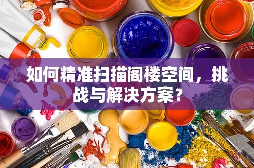 如何精准扫描阁楼空间，挑战与解决方案？