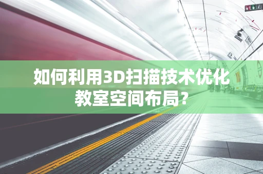 如何利用3D扫描技术优化教室空间布局？