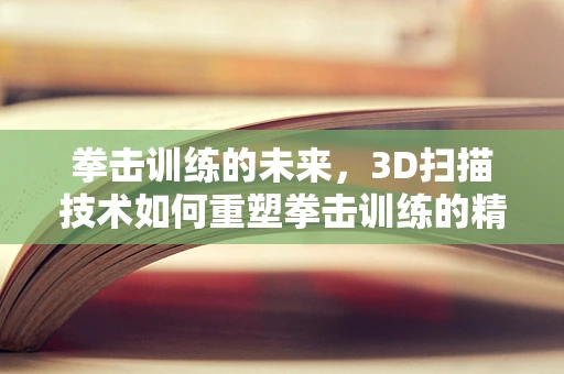 拳击训练的未来，3D扫描技术如何重塑拳击训练的精准与效率？
