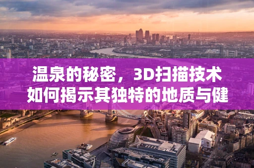 温泉的秘密，3D扫描技术如何揭示其独特的地质与健康价值？
