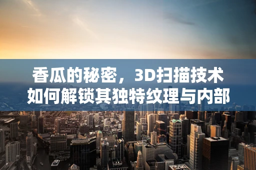 香瓜的秘密，3D扫描技术如何解锁其独特纹理与内部结构？