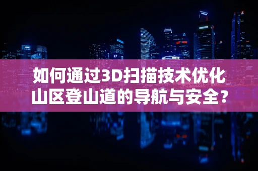 如何通过3D扫描技术优化山区登山道的导航与安全？