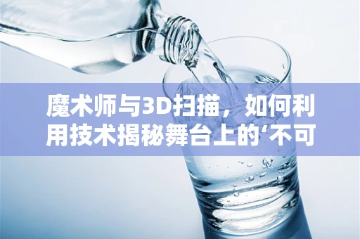 魔术师与3D扫描，如何利用技术揭秘舞台上的‘不可能’？
