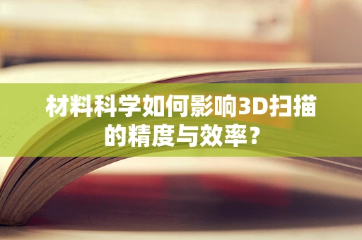 材料科学如何影响3D扫描的精度与效率？
