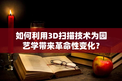 如何利用3D扫描技术为园艺学带来革命性变化？