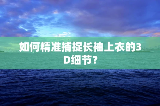 如何精准捕捉长袖上衣的3D细节？