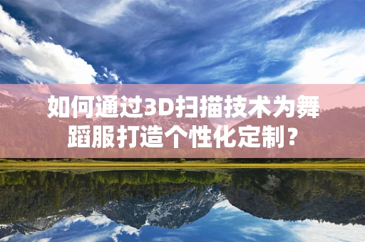 如何通过3D扫描技术为舞蹈服打造个性化定制？