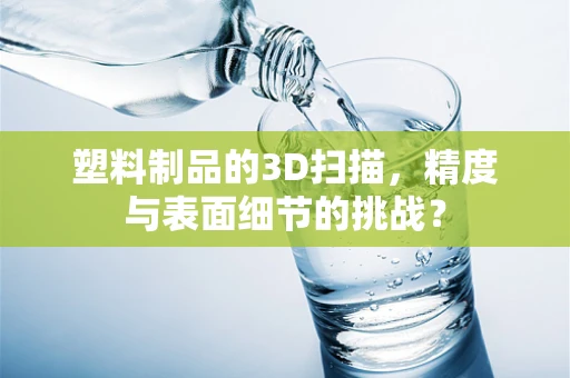 塑料制品的3D扫描，精度与表面细节的挑战？