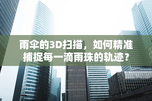 雨伞的3D扫描，如何精准捕捉每一滴雨珠的轨迹？